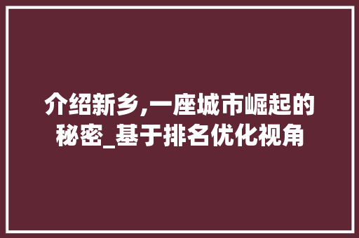 介绍新乡,一座城市崛起的秘密_基于排名优化视角 百度SEO