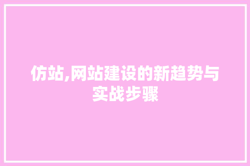 仿站,网站建设的新趋势与实战步骤 百度SEO