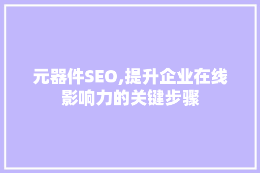 元器件SEO,提升企业在线影响力的关键步骤 神马SEO