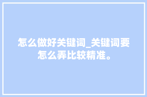 怎么做好关键词_关键词要怎么弄比较精准。 怎么做好关键词_关键词要怎么弄比较精准。 SEO关键词