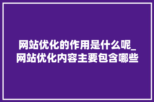 网站优化的作用是什么呢_网站优化内容主要包含哪些方面。 网站优化的作用是什么呢_网站优化内容主要包含哪些方面。 搜狗SEO