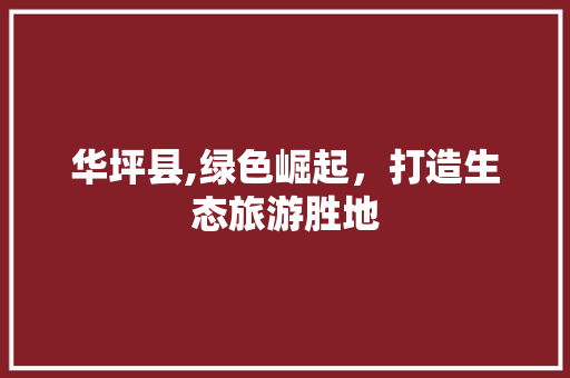 华坪县,绿色崛起，打造生态旅游胜地 搜狗SEO