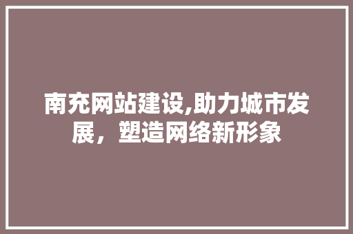 南充网站建设,助力城市发展，塑造网络新形象 搜狗SEO