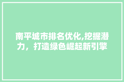 南平城市排名优化,挖掘潜力，打造绿色崛起新引擎 百度SEO