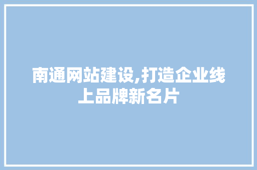 南通网站建设,打造企业线上品牌新名片 百度SEO