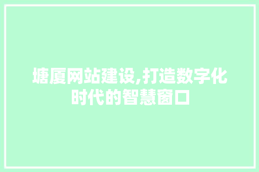 塘厦网站建设,打造数字化时代的智慧窗口