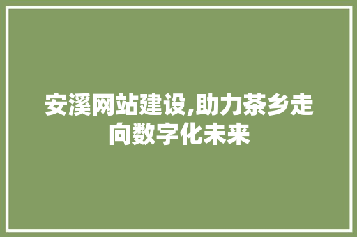 安溪网站建设,助力茶乡走向数字化未来 搜狗SEO
