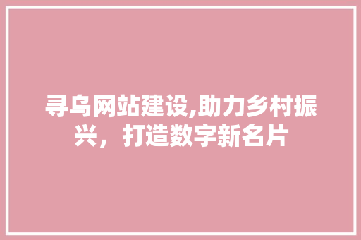 寻乌网站建设,助力乡村振兴，打造数字新名片 神马SEO