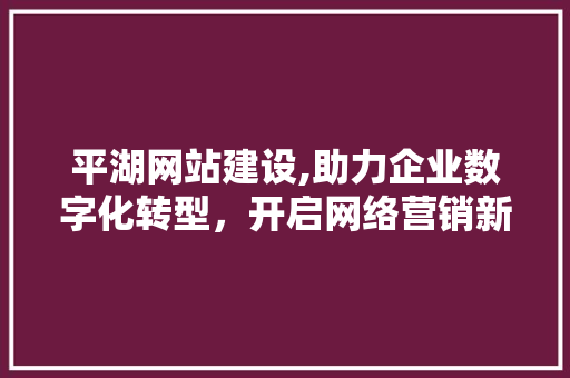 平湖网站建设,助力企业数字化转型，开启网络营销新篇章 SEO关键词
