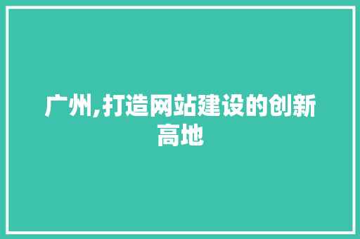 广州,打造网站建设的创新高地 百度SEO