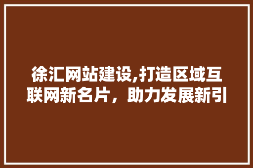 徐汇网站建设,打造区域互联网新名片，助力发展新引擎