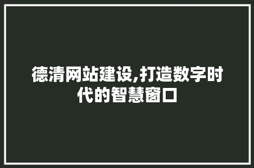 德清网站建设,打造数字时代的智慧窗口