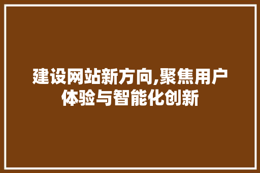 建设网站新方向,聚焦用户体验与智能化创新 搜狗SEO