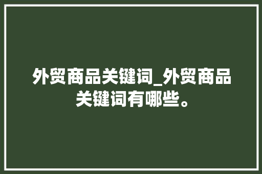 外贸商品关键词_外贸商品关键词有哪些。 外贸商品关键词_外贸商品关键词有哪些。 SEO关键词