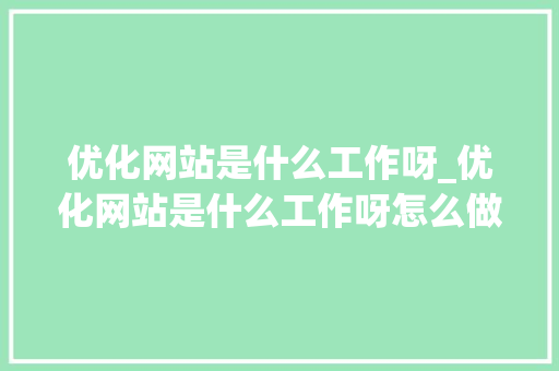 优化网站是什么工作呀_优化网站是什么工作呀怎么做。 优化网站是什么工作呀_优化网站是什么工作呀怎么做。 搜狗SEO