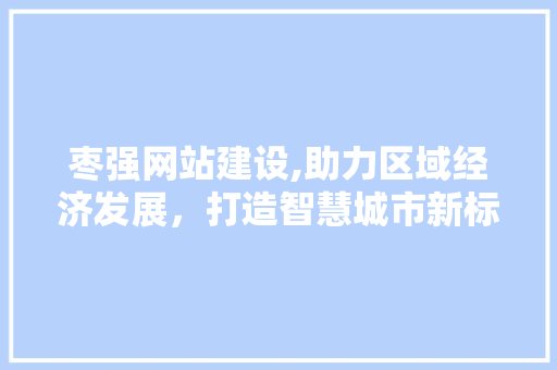 枣强网站建设,助力区域经济发展，打造智慧城市新标杆