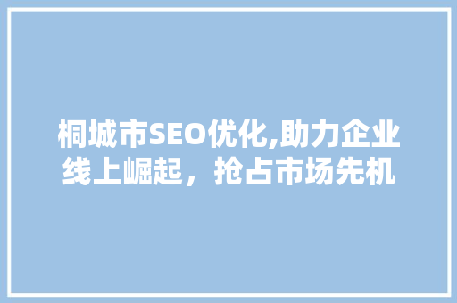 桐城市SEO优化,助力企业线上崛起，抢占市场先机 搜狗SEO