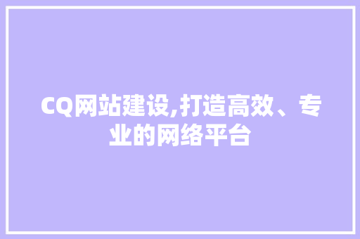 CQ网站建设,打造高效、专业的网络平台 神马SEO