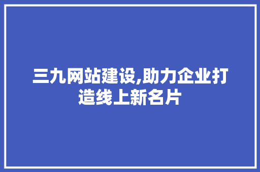 三九网站建设,助力企业打造线上新名片 神马SEO