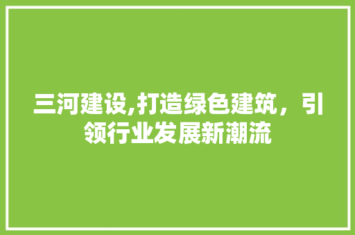 三河建设,打造绿色建筑，引领行业发展新潮流 搜狗SEO