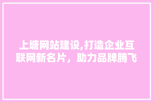 上塘网站建设,打造企业互联网新名片，助力品牌腾飞 SEO关键词