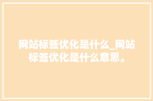 网站标签优化是什么_网站标签优化是什么意思。 网站标签优化是什么_网站标签优化是什么意思。 百度SEO