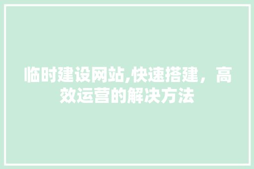 临时建设网站,快速搭建，高效运营的解决方法 百度SEO