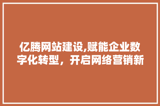 亿腾网站建设,赋能企业数字化转型，开启网络营销新篇章 必应SEO
