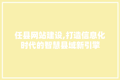 任县网站建设,打造信息化时代的智慧县域新引擎 搜狗SEO