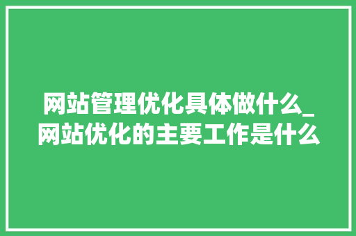 网站管理优化具体做什么_网站优化的主要工作是什么。 网站管理优化具体做什么_网站优化的主要工作是什么。 百度SEO