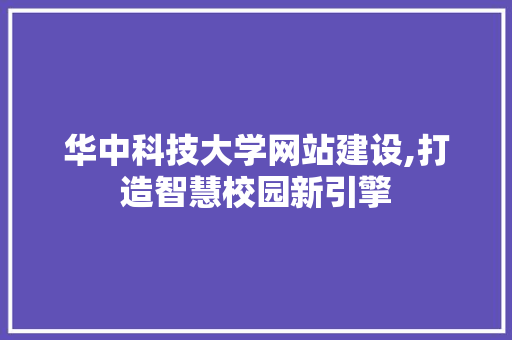 华中科技大学网站建设,打造智慧校园新引擎 神马SEO
