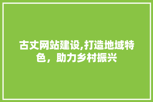 古丈网站建设,打造地域特色，助力乡村振兴 搜狗SEO