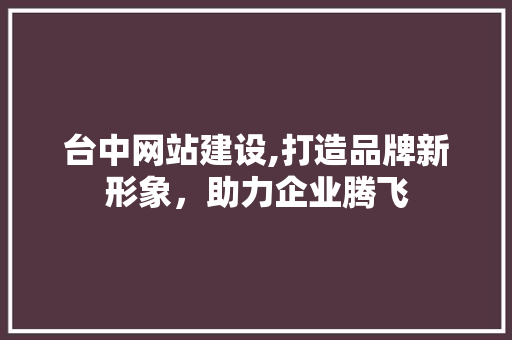 台中网站建设,打造品牌新形象，助力企业腾飞 必应SEO