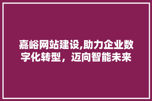 嘉峪网站建设,助力企业数字化转型，迈向智能未来 SEO关键词