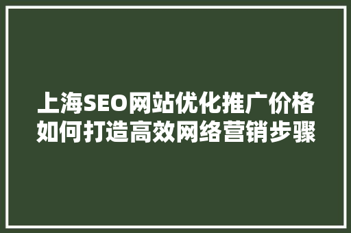 上海SEO网站优化推广价格如何打造高效网络营销步骤 百度SEO