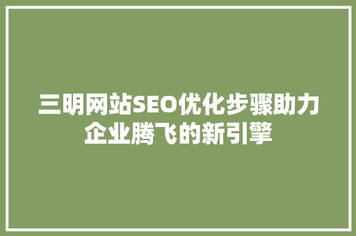 三明网站SEO优化步骤助力企业腾飞的新引擎 必应SEO