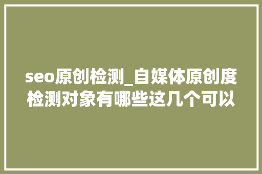 seo原创检测_自媒体原创度检测对象有哪些这几个可以免费用 网站建设公司 seo原创检测_自媒体原创度检测对象有哪些这几个可以免费用 seo原创检测_自媒体原创度检测对象有哪些这几个可以免费用 网站建设公司