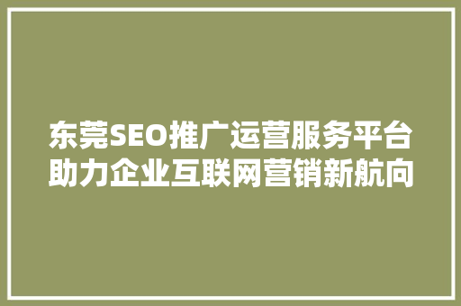 东莞SEO推广运营服务平台助力企业互联网营销新航向 搜狗SEO