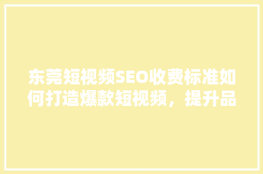 东莞短视频SEO收费标准如何打造爆款短视频，提升品牌影响力 必应SEO