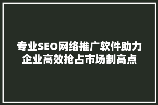 专业SEO网络推广软件助力企业高效抢占市场制高点 神马SEO