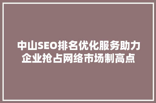 中山SEO排名优化服务助力企业抢占网络市场制高点 SEO关键词