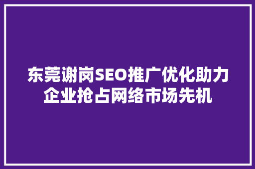 东莞谢岗SEO推广优化助力企业抢占网络市场先机 神马SEO