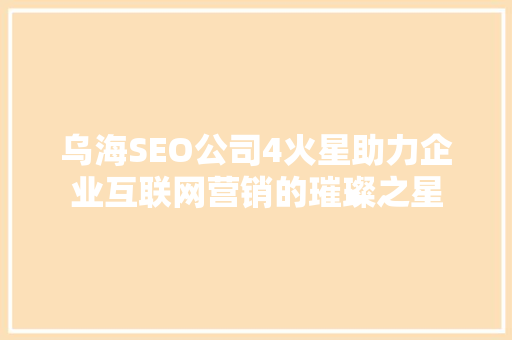 乌海SEO公司4火星助力企业互联网营销的璀璨之星 百度SEO