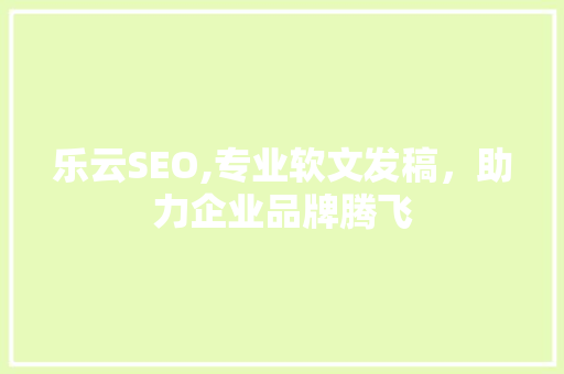 乐云SEO,专业软文发稿，助力企业品牌腾飞 百度SEO