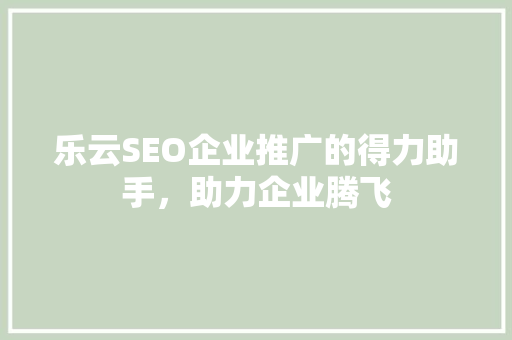 乐云SEO企业推广的得力助手，助力企业腾飞 搜狗SEO