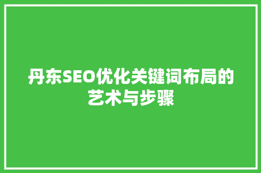 丹东SEO优化关键词布局的艺术与步骤 百度SEO
