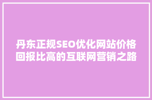 丹东正规SEO优化网站价格回报比高的互联网营销之路 SEO关键词