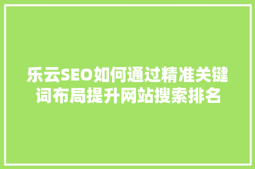 乐云SEO如何通过精准关键词布局提升网站搜索排名 必应SEO