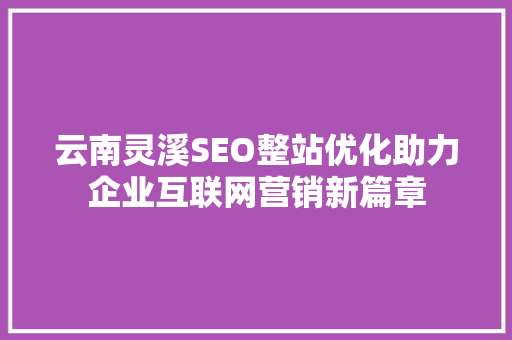 云南灵溪SEO整站优化助力企业互联网营销新篇章 搜狗SEO