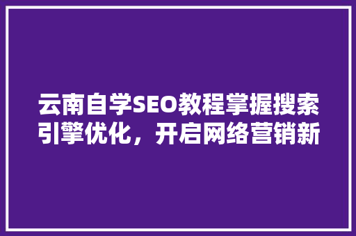 云南自学SEO教程掌握搜索引擎优化，开启网络营销新篇章 神马SEO